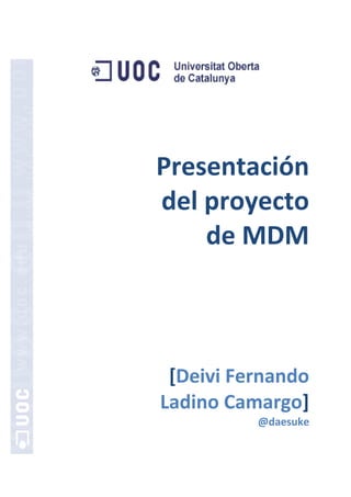 Presentación
del proyecto
    de MDM



 [Deivi Fernando
Ladino Camargo]
          @daesuke
 