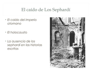 El caído de Los Sephardí

• El caído del imperio
  otomano

• El holocausto

• La ausencia de los
  sephardí en las historias
  escritas
 