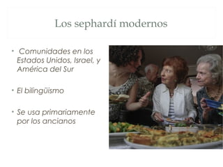 Los sephardí modernos

• Comunidades en los
  Estados Unidos, Israel, y
  América del Sur

• El bilingüismo

• Se usa primariamente
  por los ancianos
 