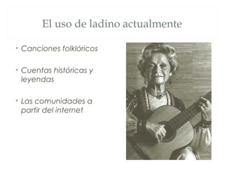 El uso de ladino actualmente

• Canciones folklóricos

• Cuentas históricas y
  leyendas

• Las comunidades a
  partir del internet
 