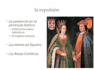 la expulsión

• La presencia en la
  península Ibérica
  • Artefactos paleo-
    hebraicos
  • El imperio romano


• Los Morros en España

• Los Reyes Católicos
 