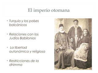 El imperio otomana

• Turquía y los países
  balcánicos

• Relaciones con los
  Judíos Babilonios

• La libertad
  autonómica y religiosa

• Restricciones de la
  dhimma
 