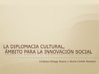 LA DIPLOMACIA Cultural, ÁMBITO PARA LA INNOVACIÓN SOCIAL Cristina Ortega Nuere y Nuria Cortés Romero 