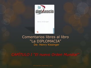 Aldo Bonilla, Guatemala, 2013
Comentarios libres al libro
“La DIPLOMACIA”
De: Henry Kissinger
CAPÍTULO I “El nuevo Orden Mundial”
 
