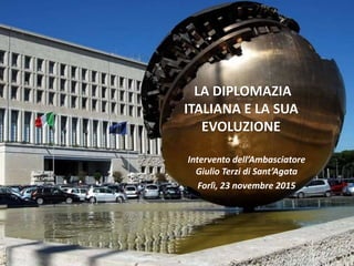 LA DIPLOMAZIA
ITALIANA E LA SUA
EVOLUZIONE
Intervento dell’Ambasciatore
Giulio Terzi di Sant’Agata
Forlì, 23 novembre 2015
 