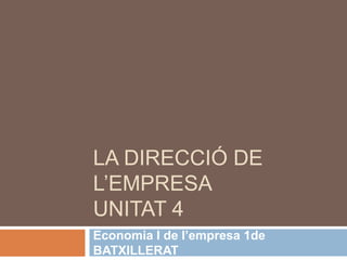 LA DIRECCIÓ DE
L’EMPRESA
UNITAT 4
Economia I de l’empresa 1de
BATXILLERAT
 