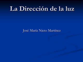 La Dirección de la luz 
José María Nieto Martínez 
 