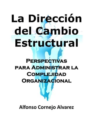 La Dirección
del Cambio
Estructural
Perspectivas
para Administrar la
Complejidad
Organizacional
Alfonso Cornejo Alvarez
 