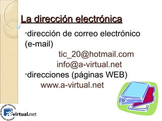 La dirección electrónicaLa dirección electrónica
•dirección de correo electrónico
(e-mail)
tic_20@hotmail.com
info@a-virtual.net
•direcciones (páginas WEB)
www.a-virtual.net
 