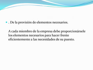  . De la provisión de elementos necesarios.

 A cada miembro de la empresa debe proporcionársele
 los elementos necesarios para hacer frente
 eficientemente a las necesidades de su puesto.
 