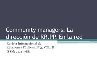 Community managers: La 
dirección de RR.PP. En la red 
Revista Internacional de 
Relaciones Públicas, N°3, VOL. II 
ISSN: 2174-3681 
 