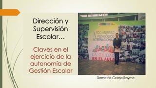 Dirección y
Supervisión
Escolar…
Claves en el
ejercicio de la
autonomía de
Gestión Escolar
Demetrio Ccesa Rayme
 