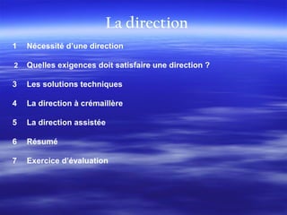 1 Nécessité d’une direction
2 Quelles exigences doit satisfaire une direction ?
3 Les solutions techniques
4 La direction à crémaillère
5 La direction assistée
6 Résumé
7 Exercice d’évaluation
 
La direction
 
 