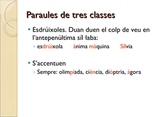 Paraules de tres classes Esdrúixoles. Duan duen el colp de veu en l’antepenúltima síl·laba: es drúi xola à nima mà quina Síl via S’accentuen Sempre: olim pí ada, ci èn cia, di ò ptria,  à gora 