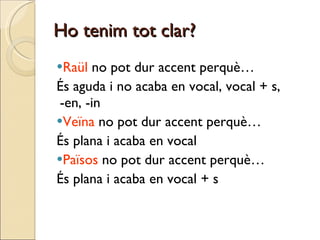 Ho tenim tot clar? Raül  no pot dur accent perquè… És aguda i no acaba en vocal, vocal + s,  -en, -in Veïna  no pot dur accent perquè… És plana i acaba en vocal Països  no pot dur accent perquè… És plana i acaba en vocal + s 