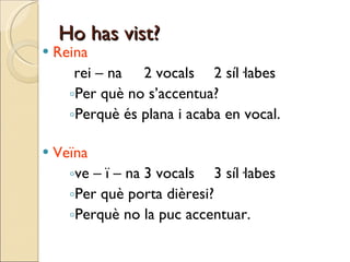 Ho has vist? Reina rei – na  2 vocals 2 síl·labes Per què no s’accentua? Perquè és plana i acaba en vocal. Veïna ve – ï – na 3 vocals 3 síl·labes Per què porta dièresi? Perquè no la puc accentuar. 