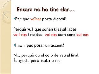 Encara no ho tinc clar… Per què  veïnat  porta dieresi? Perquè vull que sonen tres síl·labes ve-i-nat  i no dos  vei-nat  com sona  cui-nat I no li puc posar un accent? No, perquè du el colp de veu al final.  És aguda, però acaba en -t 