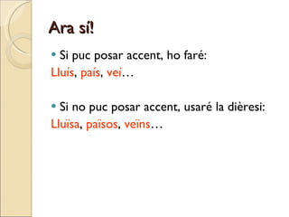 Ara sí! Si puc posar accent, ho faré: Lluís ,  país ,  veí … Si no puc posar accent, usaré la dièresi: Lluïsa ,  països ,  veïns … 