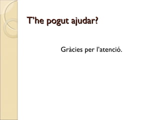 T’he pogut ajudar? Gràcies per l’atenció. 