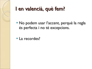 I en valencià, què fem? No podem usar l’accent, perquè la regla és perfecta i no té excepcions. La recordes? 