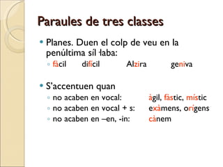 Paraules de tres classes Planes. Duen el colp de veu en la penúltima síl·laba: fà cil di fí cil Al zi ra ge ni va S’accentuen quan no acaben en vocal: à gil,  fàs tic,  mís tic no acaben en vocal + s: e xà mens, o rí gens no acaben en –en, -in: cà nem 
