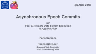 Asynchronous Epoch Commits
for
Fast & Reliable Data Stream Execution
in Apache Flink
Paris Carbone
@LADIS 2018
Apache Flink Committer
PhD Candidate @ KTH
<parisc@kth.se>
 