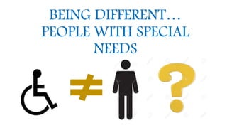 BEING DIFFERENT…
PEOPLE WITH SPECIAL
NEEDS
 