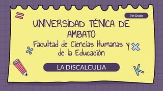 UNIVERSIDAD TÉNICA DE
AMBATO
Facultad de Ciencias Humanas y
de la Educación
7th Grade
LA DISCALCULIA
 