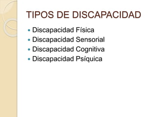 TIPOS DE DISCAPACIDAD 
 Discapacidad Física 
 Discapacidad Sensorial 
 Discapacidad Cognitiva 
 Discapacidad Psíquica 
 