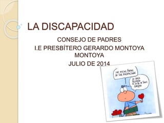 LA DISCAPACIDAD 
CONSEJO DE PADRES 
I.E PRESBÍTERO GERARDO MONTOYA 
MONTOYA 
JULIO DE 2014 
 
