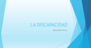 LA DISCAPACIDAD
María Isabel Ossa M,
 