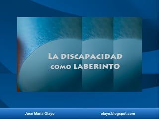 José María Olayo olayo.blogspot.com
La discapacidad
como laberinto
 