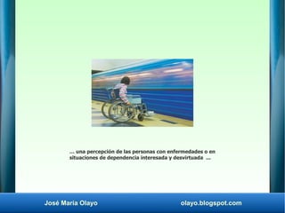 José María Olayo olayo.blogspot.com
… una percepción de las personas con enfermedades o en
situaciones de dependencia inte...