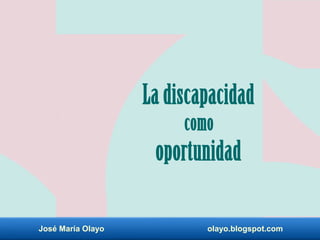3/05/17José María Olayo olayo.blogspot.com
La discapacidad
como
oportunidad
 