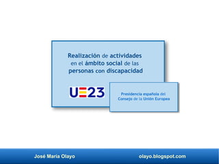 José María Olayo olayo.blogspot.com
Realización de actividades
en el ámbito social de las
personas con discapacidad
Presidencia española del
Consejo de la Unión Europea
 