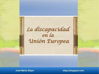 José María Olayo olayo.blogspot.com
La discapacidad
en la
Unión Europea
 