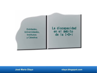 José María Olayo olayo.blogspot.com
La discapacidad
en el ámbito
de la I+D+i
Entidades,
Universidades,
Institutos
y Cátedras
 