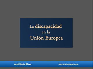 La discapacidad
en la
Unión Europea
José María Olayo olayo.blogspot.com
 