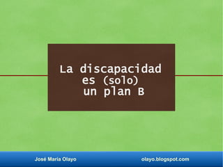 José María Olayo olayo.blogspot.com
La discapacidad
es (solo)
un plan B
 