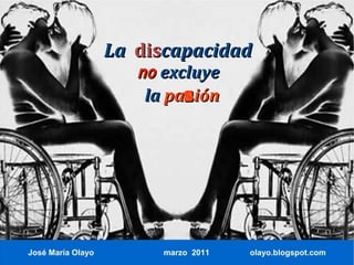 La discapacidad
                      no excluye
                       la pasión




José María Olayo         marzo 2011   olayo.blogspot.com
 
