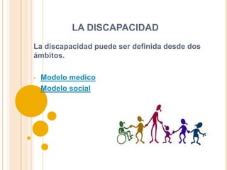 LA DISCAPACIDAD
La discapacidad puede ser definida desde dos
ámbitos.
• Modelo medico
• Modelo social
 