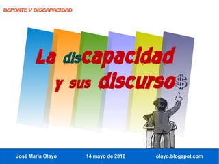 DEPORTE Y DISCAPACIDAD




           La discapacidad
                  y sus      discurso

    José María Olayo     14 mayo de 2010   olayo.blogspot.com
 