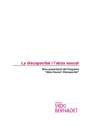 La discapacitat i l’abús sexual
           Breu presentació del Programa
             “Abús Sexual i Discapacitat”
 