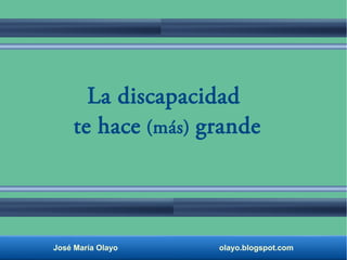 La discapacidad 
te hace (más) grande 
José María Olayo olayo.blogspot.com 
 