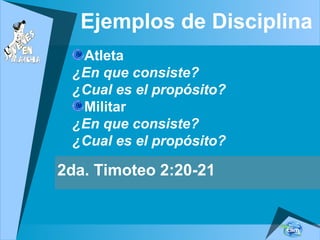 Ejemplos de Disciplina
Atleta
¿En que consiste?
¿Cual es el propósito?
Militar
¿En que consiste?
¿Cual es el propósito?
2da. Timoteo 2:20-21
 