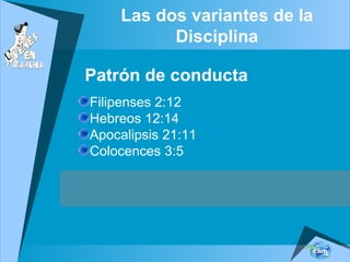 Las dos variantes de la
Disciplina
Patrón de conducta
Filipenses 2:12
Hebreos 12:14
Apocalipsis 21:11
Colocences 3:5
 