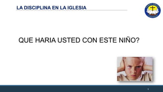 LA DISCIPLINA EN LA IGLESIA
5
LA DISCIPLINA EN LA IGLESIA
QUE HARIA USTED CON ESTE NIÑO?
 