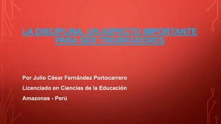 LA DISCIPLINA, UN ASPECTO IMPORTANTE 
PARA SER TRIUNFADORES 
Por Julio César Fernández Portocarrero 
Licenciado en Ciencias de la Educación 
Amazonas - Perú 
 