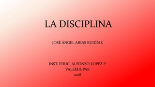 LA DISCIPLINA
JOSÉ ÁNGEL ARIAS RUIDÍAZ
INST. EDUC. ALFONZO LOPEZ P.
VALLEDUPAR
2018
 