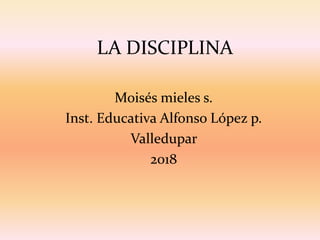 LA DISCIPLINA
Moisés mieles s.
Inst. Educativa Alfonso López p.
Valledupar
2018
 